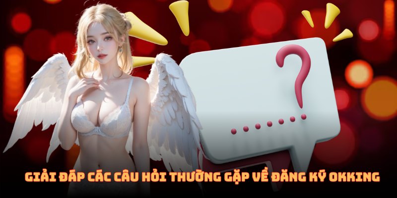 Giải đáp các câu hỏi thường gặp về quá trình đăng ký OKKING